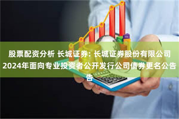 股票配资分析 长城证券: 长城证券股份有限公司2024年面向专业投资者公开发行公司债券更名公告
