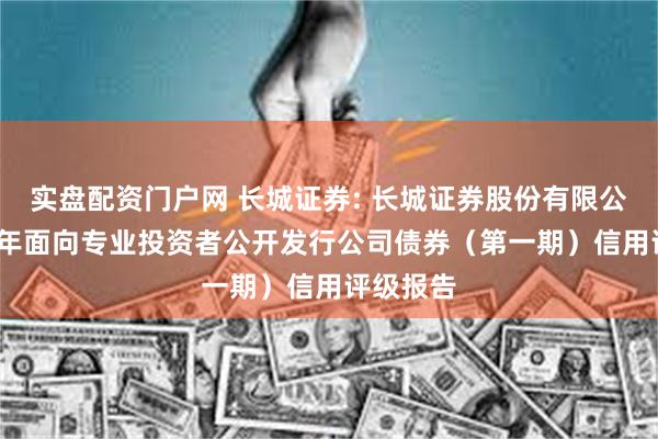 实盘配资门户网 长城证券: 长城证券股份有限公司2025年面向专业投资者公开发行公司债券（第一期）信用评级报告