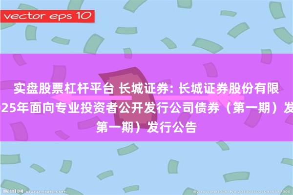 实盘股票杠杆平台 长城证券: 长城证券股份有限公司2025年面向专业投资者公开发行公司债券(第一期)发行公告