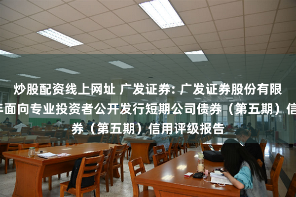 炒股配资线上网址 广发证券: 广发证券股份有限公司2025年面向专业投资者公开发行短期公司债券(第五期)信用评级报告