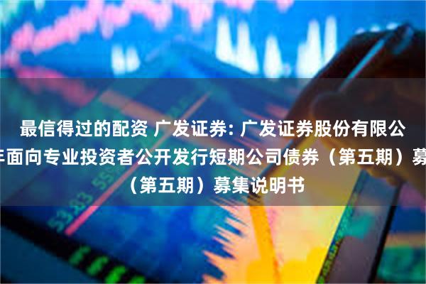 最信得过的配资 广发证券: 广发证券股份有限公司2025年面向专业投资者公开发行短期公司债券(第五期)募集说明书