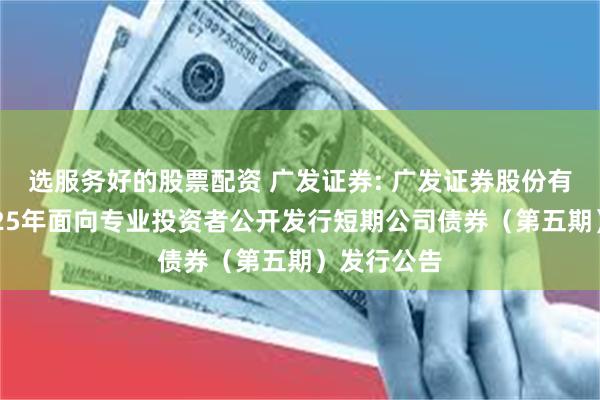 选服务好的股票配资 广发证券: 广发证券股份有限公司2025年面向专业投资者公开发行短期公司债券(第五期)发行公告