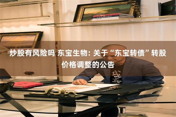 炒股有风险吗 东宝生物: 关于“东宝转债”转股价格调整的公告