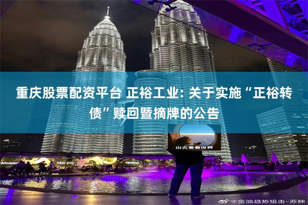 重庆股票配资平台 正裕工业: 关于实施“正裕转债”赎回暨摘牌的公告