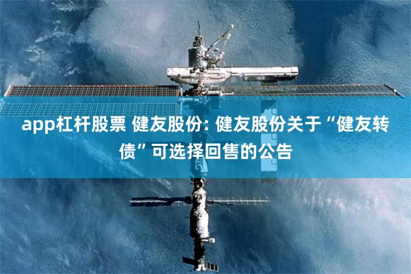 app杠杆股票 健友股份: 健友股份关于“健友转债”可选择回售的公告
