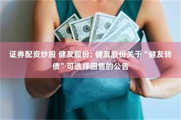 证券配资炒股 健友股份: 健友股份关于“健友转债”可选择回售的公告