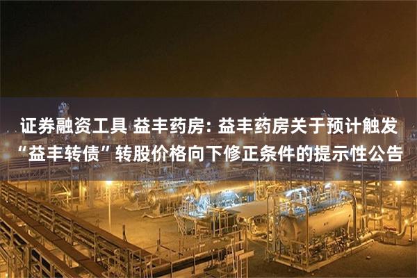证券融资工具 益丰药房: 益丰药房关于预计触发“益丰转债”转股价格向下修正条件的提示性公告