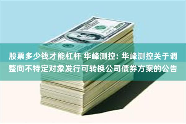 股票多少钱才能杠杆 华峰测控: 华峰测控关于调整向不特定对象发行可转换公司债券方案的公告