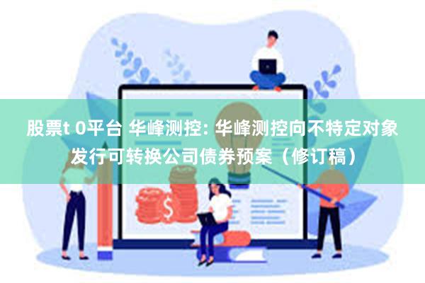 股票t 0平台 华峰测控: 华峰测控向不特定对象发行可转换公司债券预案(修订稿)