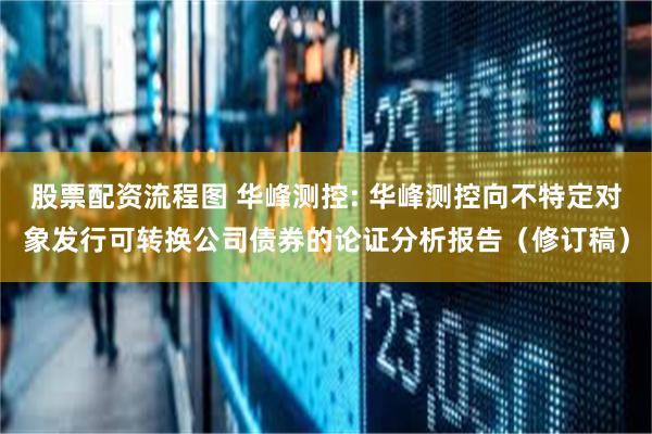 股票配资流程图 华峰测控: 华峰测控向不特定对象发行可转换公司债券的论证分析报告(修订稿)