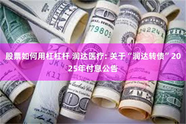 股票如何用杠杠杆 润达医疗: 关于“润达转债”2025年付息公告