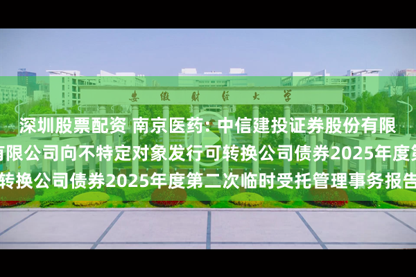深圳股票配资 南京医药: 中信建投证券股份有限公司关于南京医药股份有限公司向不特定对象发行可转换公司债券2025年度第二次临时受托管理事务报告