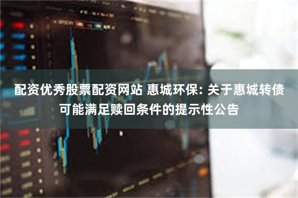 配资优秀股票配资网站 惠城环保: 关于惠城转债可能满足赎回条件的提示性公告