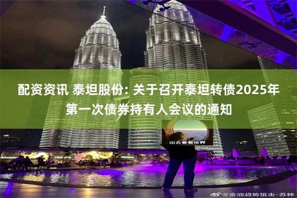 配资资讯 泰坦股份: 关于召开泰坦转债2025年第一次债券持有人会议的通知