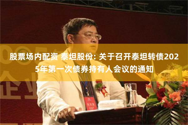 股票场内配资 泰坦股份: 关于召开泰坦转债2025年第一次债券持有人会议的通知