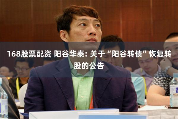 168股票配资 阳谷华泰: 关于“阳谷转债”恢复转股的公告