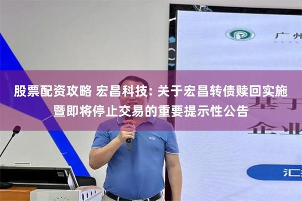 股票配资攻略 宏昌科技: 关于宏昌转债赎回实施暨即将停止交易的重要提示性公告