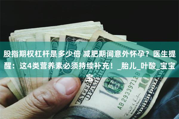 股指期权杠杆是多少倍 减肥期间意外怀孕？医生提醒：这4类营养素必须持续补充！_胎儿_叶酸_宝宝