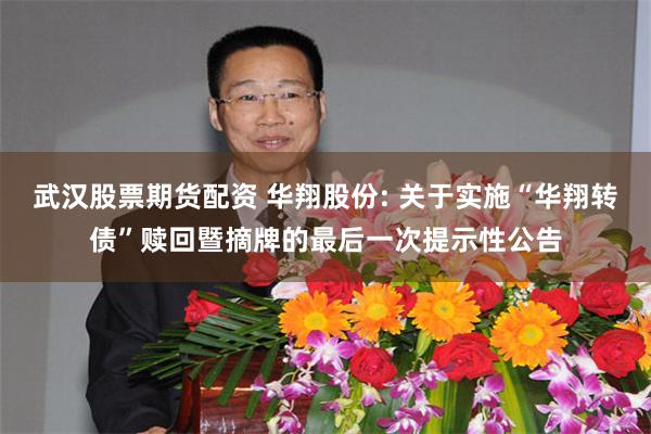 武汉股票期货配资 华翔股份: 关于实施“华翔转债”赎回暨摘牌的最后一次提示性公告