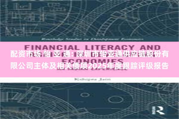 配资市场 怡 亚 通: 深圳市怡亚通供应链股份有限公司主体及相关债项2025年度跟踪评级报告