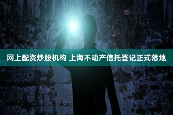网上配资炒股机构 上海不动产信托登记正式落地