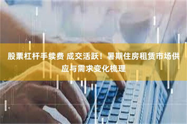 股票杠杆手续费 成交活跃！暑期住房租赁市场供应与需求变化梳理