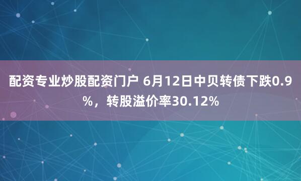 配资专业炒股配资门户 6月12日中贝转债下跌0.9%，转股溢价率30.12%