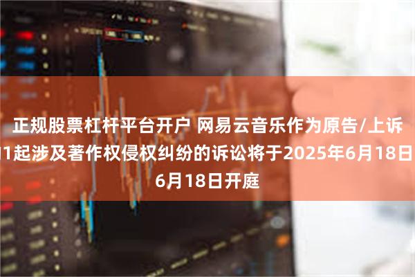 正规股票杠杆平台开户 网易云音乐作为原告/上诉人的1起涉及著作权侵权纠纷的诉讼将于2025年6月18日开庭