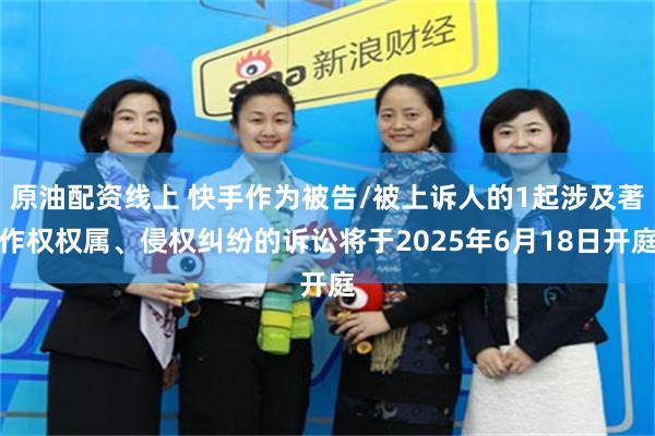原油配资线上 快手作为被告/被上诉人的1起涉及著作权权属、侵权纠纷的诉讼将于2025年6月18日开庭