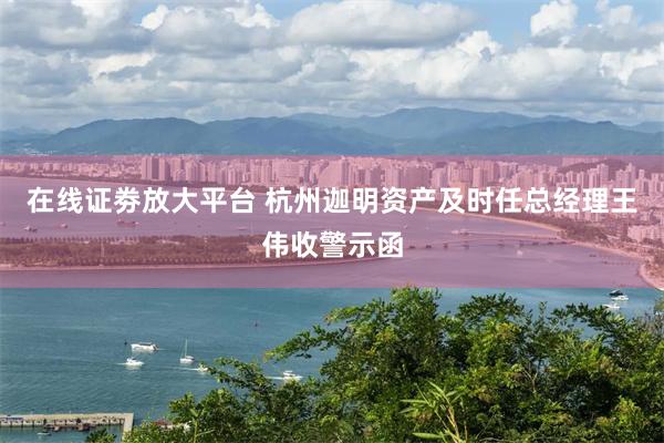 在线证劵放大平台 杭州迦明资产及时任总经理王伟收警示函