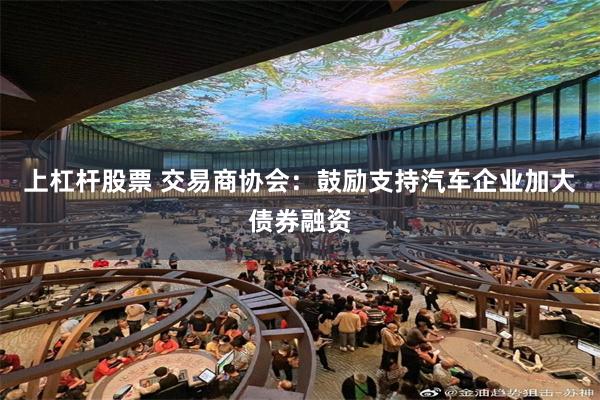 上杠杆股票 交易商协会：鼓励支持汽车企业加大债券融资