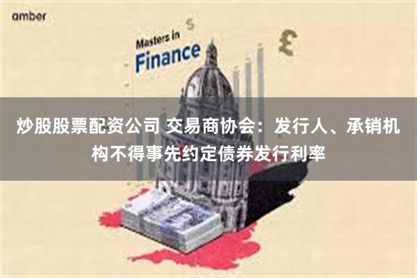 炒股股票配资公司 交易商协会：发行人、承销机构不得事先约定债券发行利率