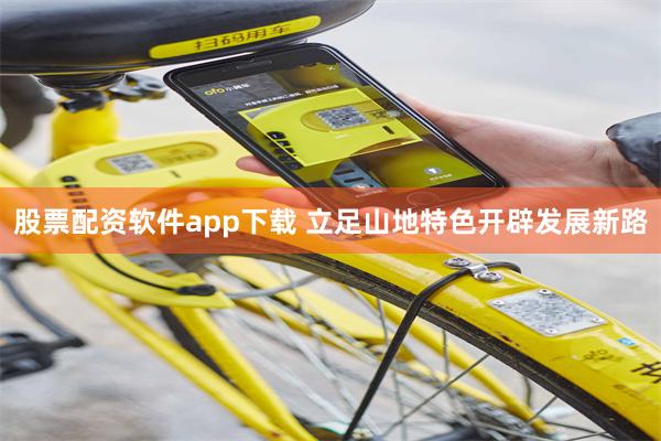 股票配资软件app下载 立足山地特色开辟发展新路