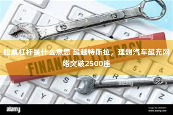 股票杠杆是什么意思 超越特斯拉，理想汽车超充网络突破2500座