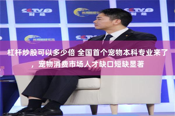 杠杆炒股可以多少倍 全国首个宠物本科专业来了，宠物消费市场人才缺口短缺显著