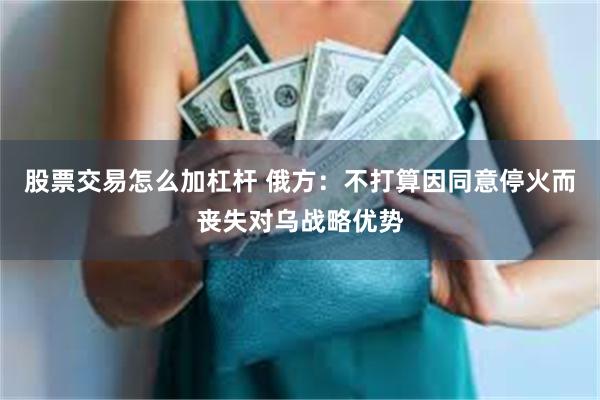 股票交易怎么加杠杆 俄方：不打算因同意停火而丧失对乌战略优势