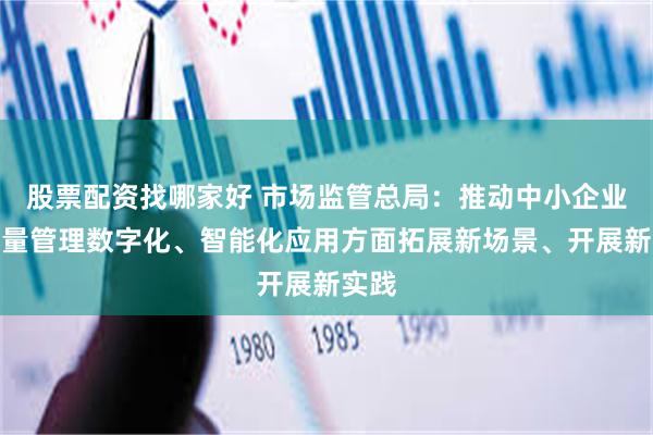 股票配资找哪家好 市场监管总局：推动中小企业在质量管理数字化、智能化应用方面拓展新场景、开展新实践