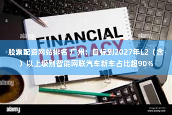股票配资网站排名 广州：目标到2027年L2（含）以上级别智能网联汽车新车占比超90%