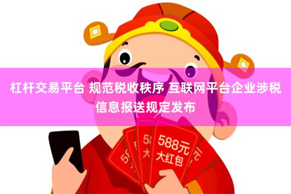 杠杆交易平台 规范税收秩序 互联网平台企业涉税信息报送规定发布