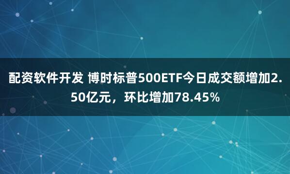 配资软件开发 博时标普500ETF今日成交额增加2.50亿元，环比增加78.45%