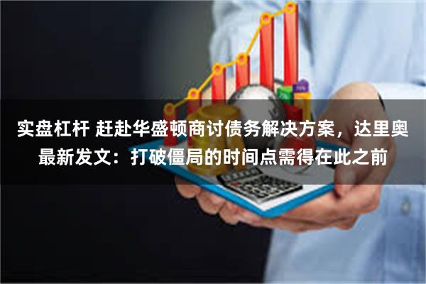 实盘杠杆 赶赴华盛顿商讨债务解决方案，达里奥最新发文：打破僵局的时间点需得在此之前