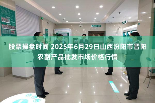 股票操盘时间 2025年6月29日山西汾阳市晋阳农副产品批发市场价格行情