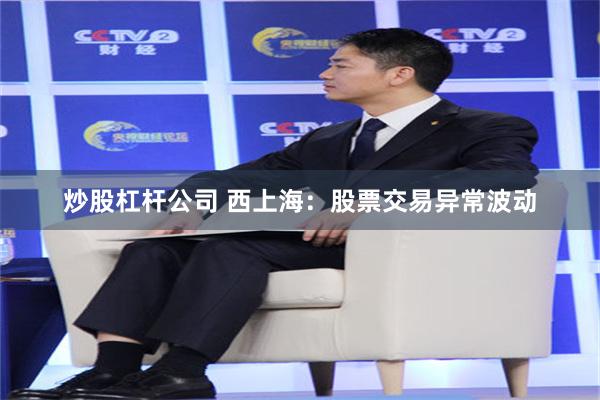 炒股杠杆公司 西上海：股票交易异常波动