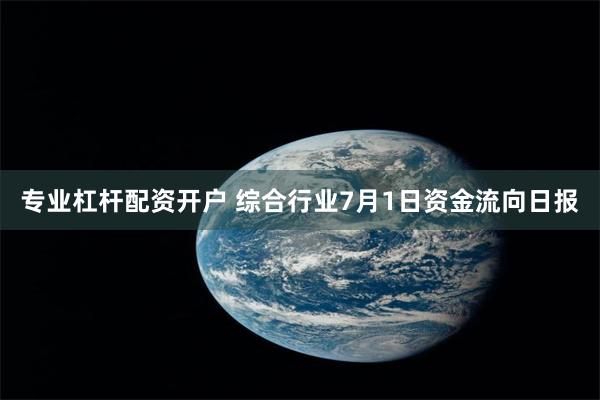 专业杠杆配资开户 综合行业7月1日资金流向日报