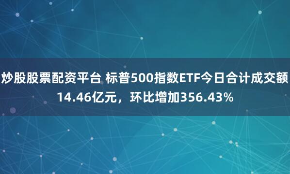 炒股股票配资平台 标普500指数ETF今日合计成交额14.46亿元，环比增加356.43%