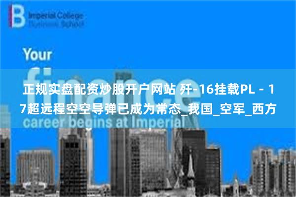 正规实盘配资炒股开户网站 歼-16挂载PL - 17超远程空空导弹已成为常态_我国_空军_西方