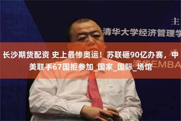 长沙期货配资 史上最惨奥运！苏联砸90亿办赛，中美联手67国拒参加_国家_国际_场馆