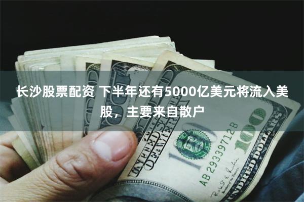 长沙股票配资 下半年还有5000亿美元将流入美股，主要来自散户