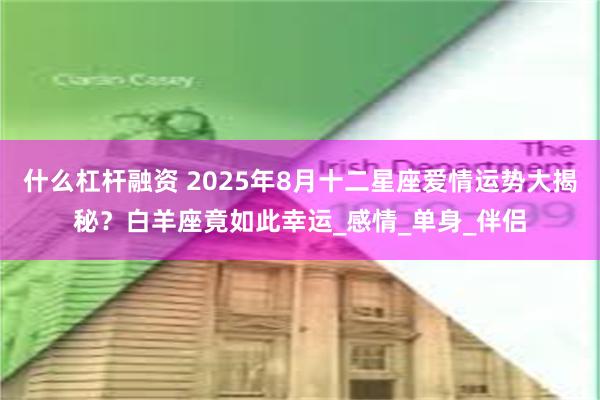 什么杠杆融资 2025年8月十二星座爱情运势大揭秘？白羊座竟如此幸运_感情_单身_伴侣
