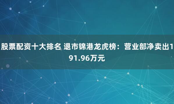 股票配资十大排名 退市锦港龙虎榜：营业部净卖出191.96万元